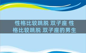 性格比较跳脱 双子座 性格比较跳脱 双子座的男生